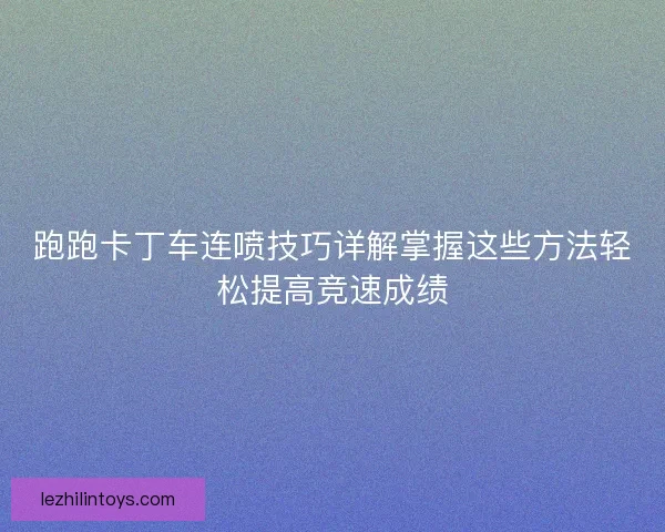 跑跑卡丁车连喷技巧详解掌握这些方法轻松提高竞速成绩