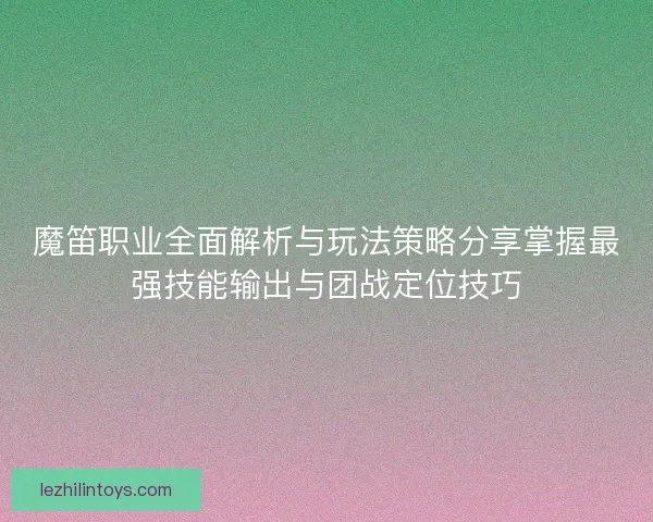 魔笛职业全面解析与玩法策略分享掌握最强技能输出与团战定位技巧