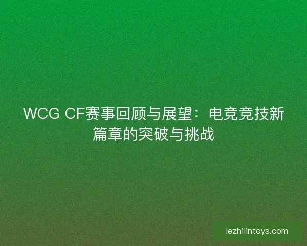 WCG CF赛事回顾与展望：电竞竞技新篇章的突破与挑战