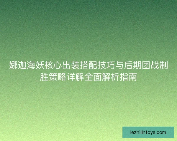 娜迦海妖核心出装搭配技巧与后期团战制胜策略详解全面解析指南