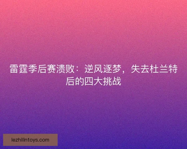 雷霆季后赛溃败：逆风逐梦，失去杜兰特后的四大挑战