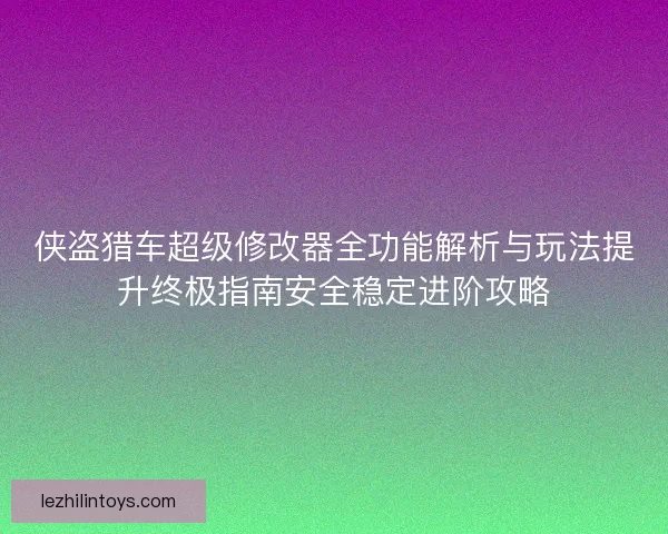 侠盗猎车超级修改器全功能解析与玩法提升终极指南安全稳定进阶攻略