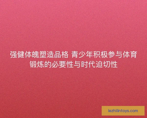 强健体魄塑造品格 青少年积极参与体育锻炼的必要性与时代迫切性