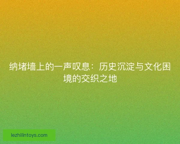 纳堵墙上的一声叹息：历史沉淀与文化困境的交织之地