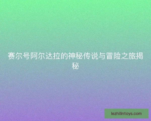 赛尔号阿尔达拉的神秘传说与冒险之旅揭秘