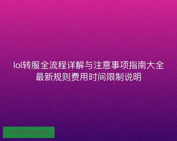lol转服全流程详解与注意事项指南大全最新规则费用时间限制说明