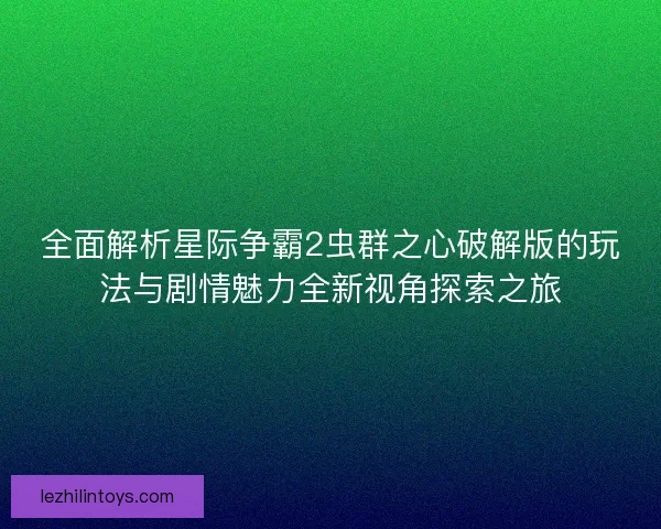 全面解析星际争霸2虫群之心破解版的玩法与剧情魅力全新视角探索之旅