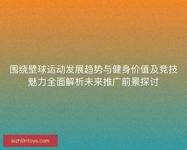 围绕壁球运动发展趋势与健身价值及竞技魅力全面解析未来推广前景探讨