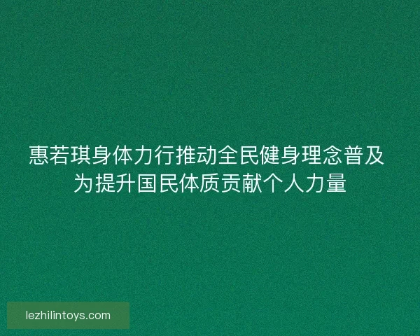 惠若琪身体力行推动全民健身理念普及 为提升国民体质贡献个人力量